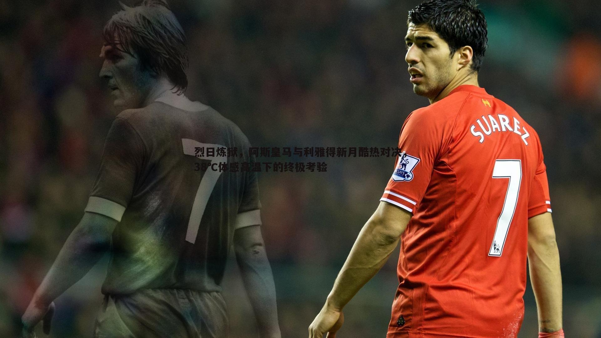 烈日炼狱,阿斯皇马与利雅得新月酷热对决,38℃体感高温下的终极考验