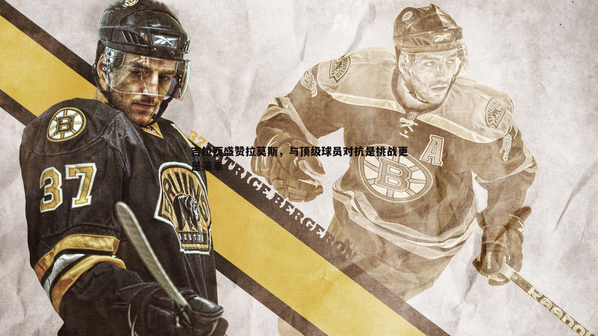 OG真人-吉拉西盛赞拉莫斯，与顶级球员对抗是挑战更是荣幸