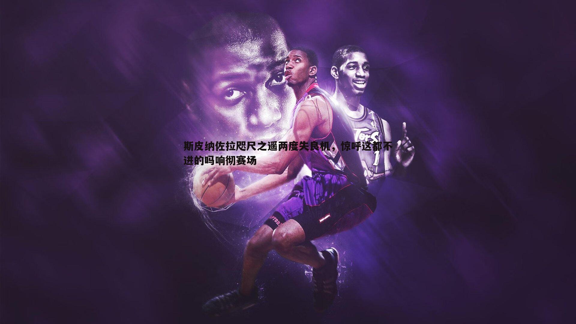 斯皮纳佐拉咫尺之遥两度失良机，惊呼这都不进的吗响彻赛场