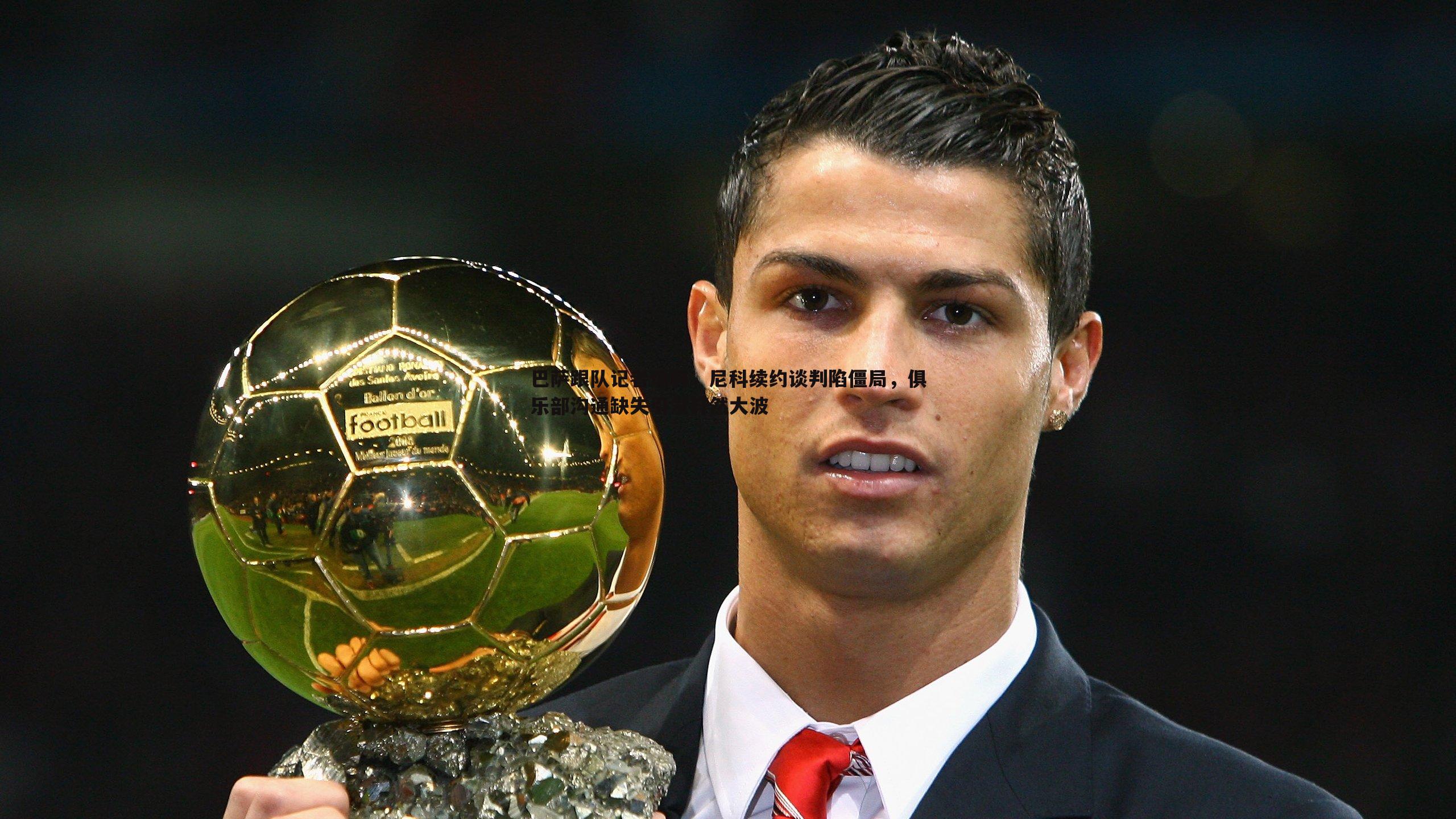 巴萨跟队记者爆料,尼科续约谈判陷僵局,俱乐部沟通缺失引发轩然大波