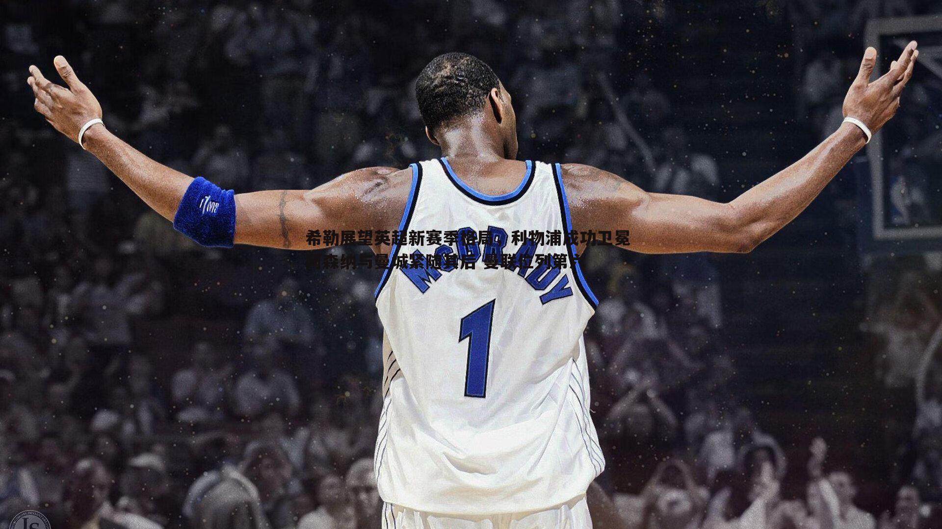 OG真人-希勒展望英超新赛季格局，利物浦成功卫冕 阿森纳与曼城紧随其后 曼联位列第六