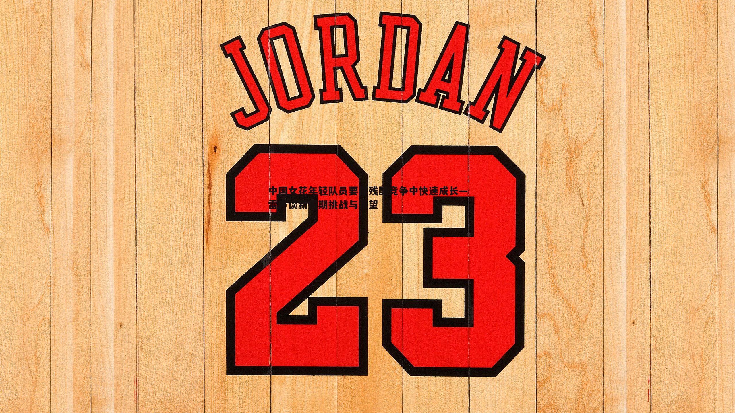 OG真人-中国女花年轻队员要在残酷竞争中快速成长—雷声谈新周期挑战与希望