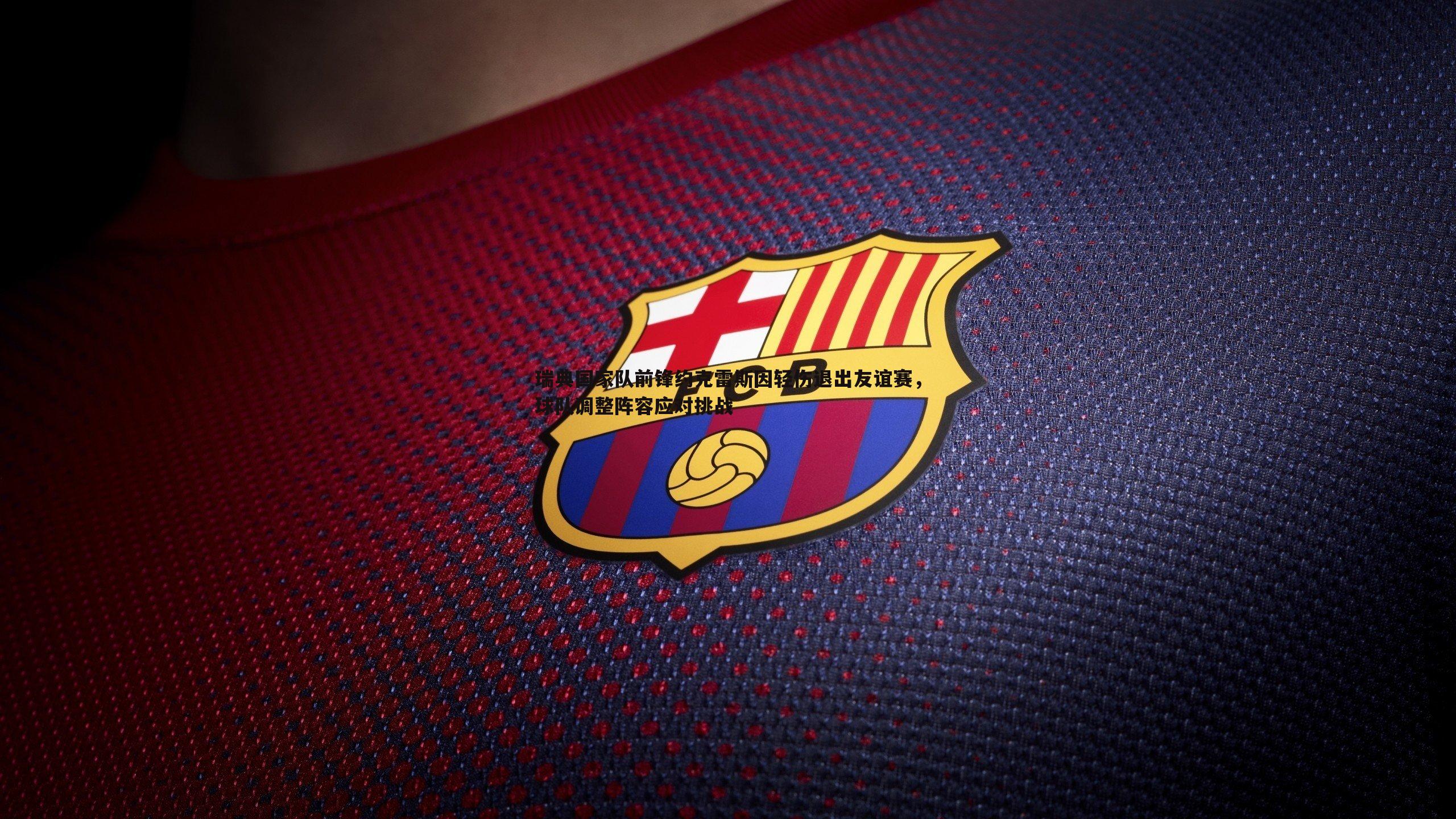 瑞典国家队前锋约克雷斯因轻伤退出友谊赛,球队调整阵容应对挑战