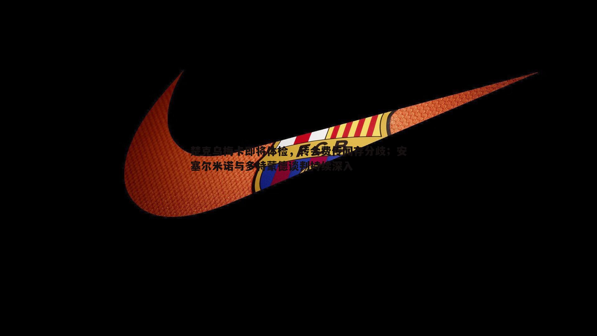 OG真人-楚克乌梅卡即将体检，转会费传闻存分歧；安塞尔米诺与多特蒙德谈判持续深入