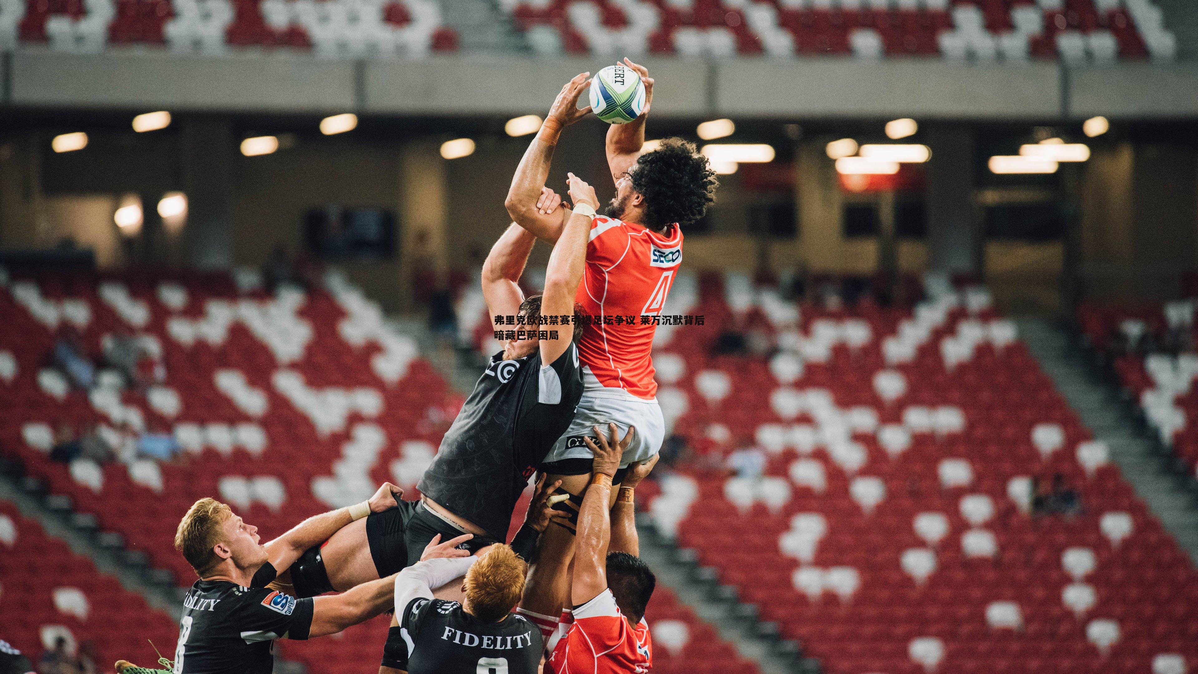 弗里克欧战禁赛引爆足坛争议 莱万沉默背后暗藏巴萨困局