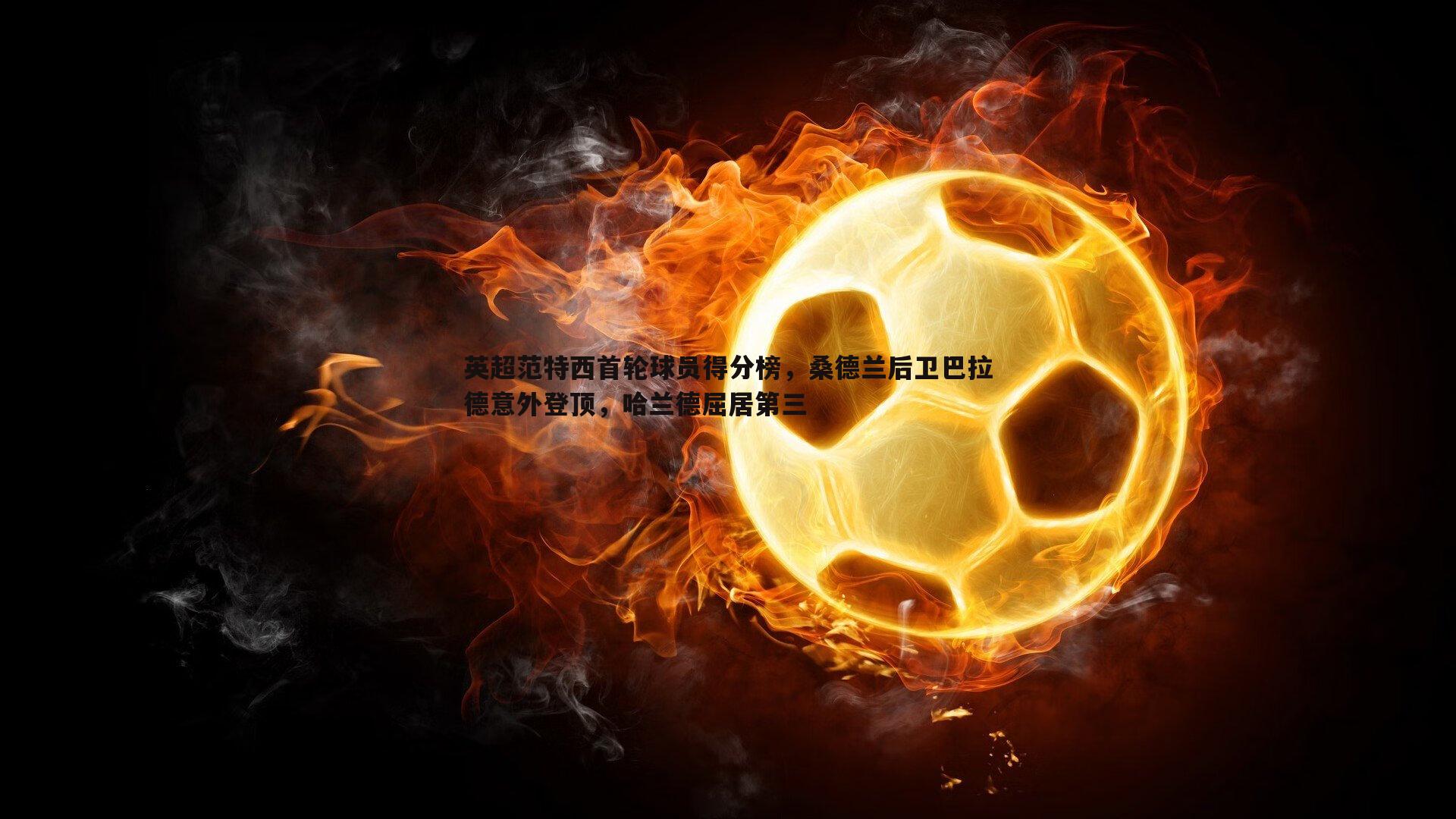 OG真人-英超范特西首轮球员得分榜，桑德兰后卫巴拉德意外登顶，哈兰德屈居第三