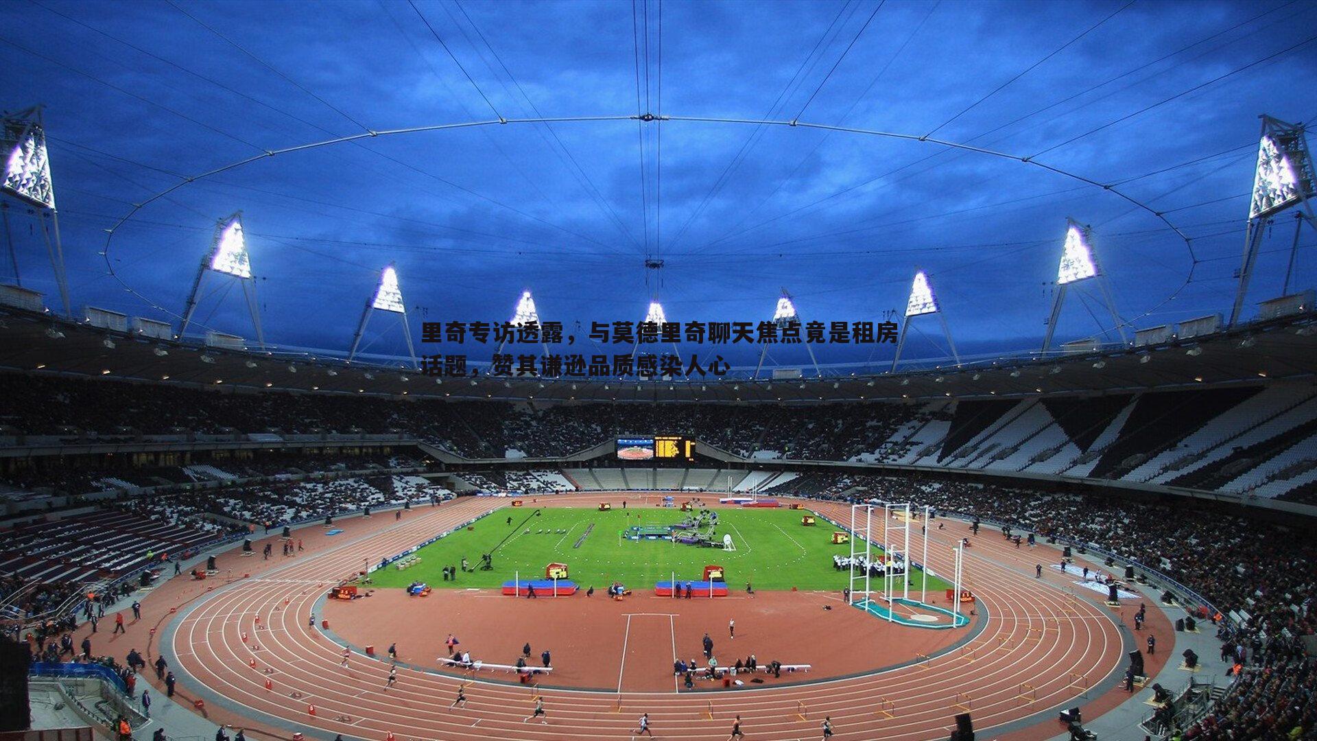 里奇专访透露,与莫德里奇聊天焦点竟是租房话题,赞其谦逊品质感染人心