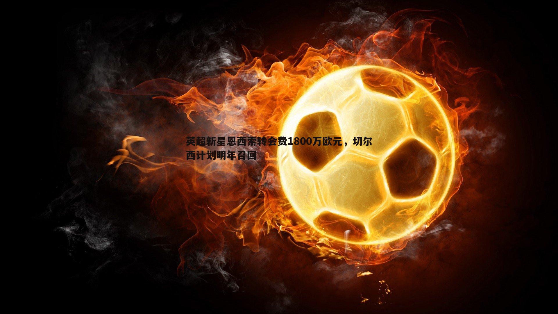 英超新星恩西索转会费1800万欧元,切尔西计划明年召回